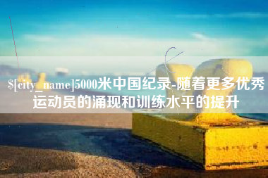 孟州5000米中国纪录-随着更多优秀运动员的涌现和训练水平的提升
