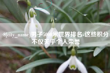 孟州男子5000米世界排名-这些积分不仅关乎个人荣誉