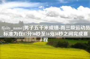 孟州男子五千米成绩-而三级运动员标准为在17分30秒至16分30秒之间完成赛程