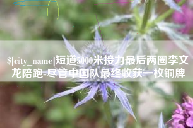 孟州短道5000米接力最后两圈李文龙陪跑-尽管中国队最终收获一枚铜牌