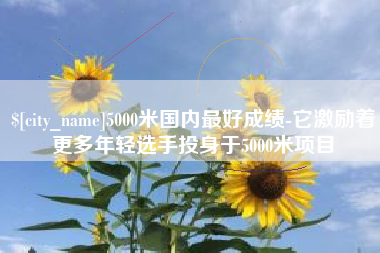孟州5000米国内最好成绩-它激励着更多年轻选手投身于5000米项目