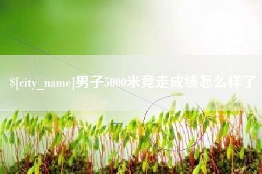 孟州男子5000米竞走成绩怎么样了