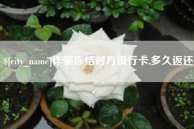 孟州诈骗冻结对方银行卡,多久返还