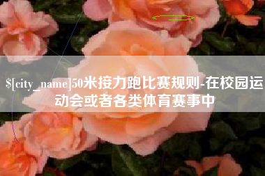 孟州50米接力跑比赛规则-在校园运动会或者各类体育赛事中