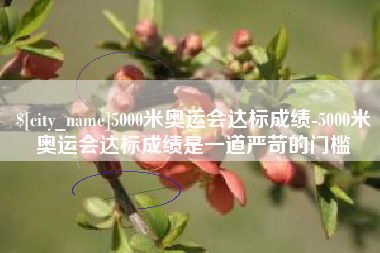 孟州5000米奥运会达标成绩-5000米奥运会达标成绩是一道严苛的门槛