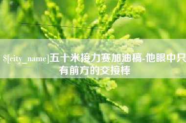 孟州五十米接力赛加油稿-他眼中只有前方的交接棒