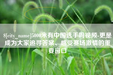 孟州5000米有中国选手吗视频-更是成为大家追寻答案、感受赛场激情的重要窗口