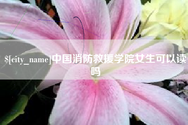 孟州中国消防救援学院女生可以读吗