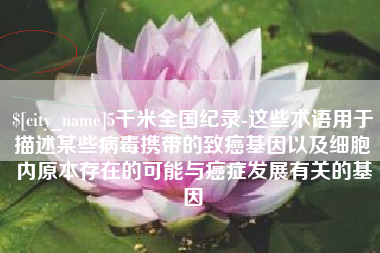 孟州5千米全国纪录-这些术语用于描述某些病毒携带的致癌基因以及细胞内原本存在的可能与癌症发展有关的基因