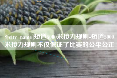 孟州短道5000米接力规则-短道5000米接力规则不仅保证了比赛的公平公正