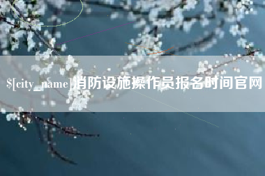 孟州消防设施操作员报名时间官网