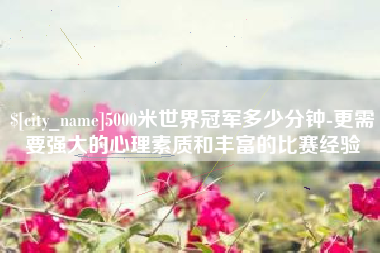 孟州5000米世界冠军多少分钟-更需要强大的心理素质和丰富的比赛经验