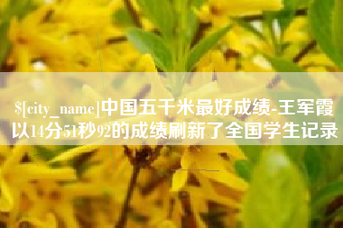 孟州中国五千米最好成绩-王军霞以14分51秒92的成绩刷新了全国学生记录