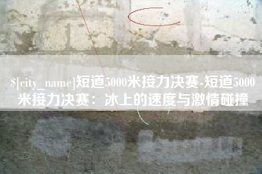 孟州短道5000米接力决赛-短道5000米接力决赛：冰上的速度与激情碰撞