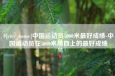 孟州中国运动员5000米最好成绩-中国运动员在5000米项目上的最好成绩