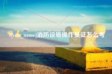 孟州消防设施操作员证怎么考