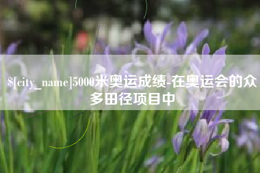 孟州5000米奥运成绩-在奥运会的众多田径项目中