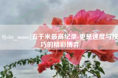孟州五千米最高纪录-更是速度与技巧的精彩博弈