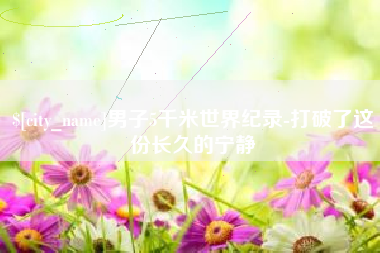 孟州男子5千米世界纪录-打破了这份长久的宁静