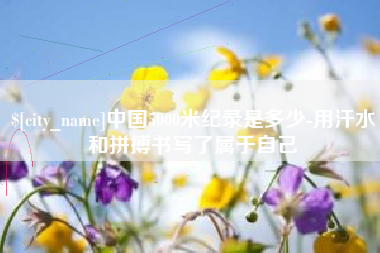 孟州中国5000米纪录是多少-用汗水和拼搏书写了属于自己