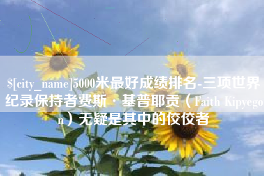 孟州5000米最好成绩排名-三项世界纪录保持者费斯·基普耶贡（Faith Kipyegon）无疑是其中的佼佼者