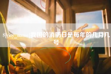 孟州我国的消防日是每年的几月几号