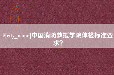 孟州中国消防救援学院体检标准要求？