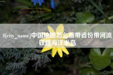 孟州中国地图怎么画带省份带河流铁路海洋半岛