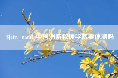 孟州中国消防救援学院要体测吗