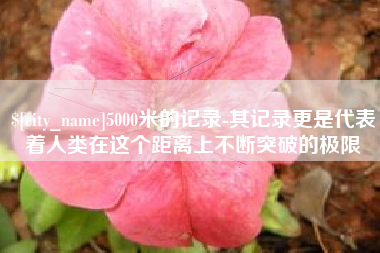 孟州5000米的记录-其记录更是代表着人类在这个距离上不断突破的极限