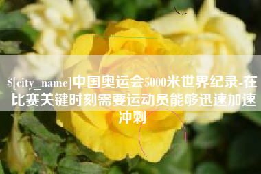 孟州中国奥运会5000米世界纪录-在比赛关键时刻需要运动员能够迅速加速冲刺