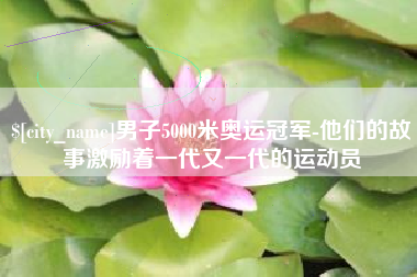 孟州男子5000米奥运冠军-他们的故事激励着一代又一代的运动员