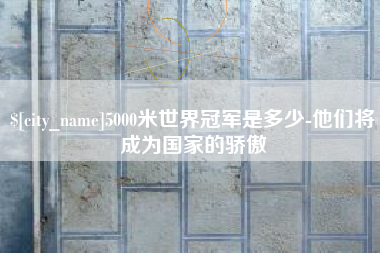 孟州5000米世界冠军是多少-他们将成为国家的骄傲