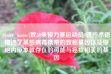 孟州致50米接力赛运动员-这些术语描述了某些病毒携带的致癌基因以及细胞内原本就存在的可能与癌症相关的基因