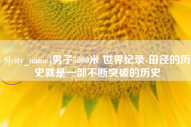 孟州男子5000米 世界纪录-田径的历史就是一部不断突破的历史