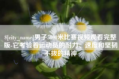 孟州男子5000米比赛视频观看完整版-它考验着运动员的耐力、速度和坚韧不拔的精神