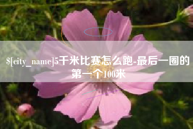孟州5千米比赛怎么跑-最后一圈的第一个100米