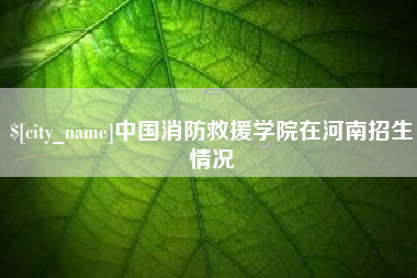 孟州中国消防救援学院在河南招生情况