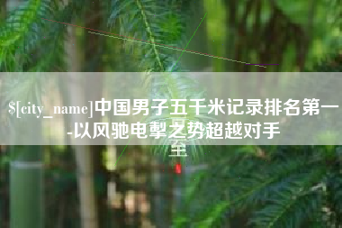 孟州中国男子五千米记录排名第一-以风驰电掣之势超越对手