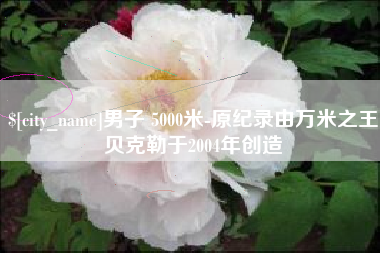 孟州男子 5000米-原纪录由万米之王贝克勒于2004年创造