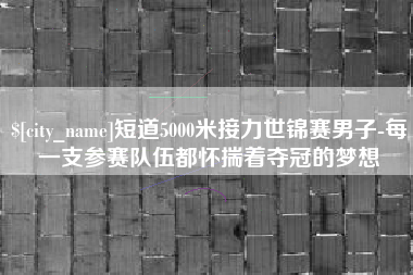孟州短道5000米接力世锦赛男子-每一支参赛队伍都怀揣着夺冠的梦想