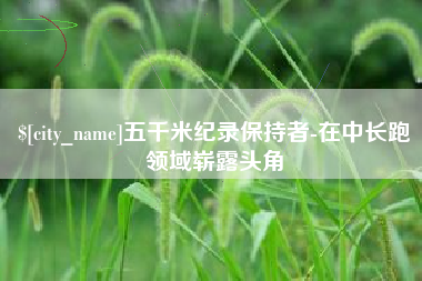 孟州五千米纪录保持者-在中长跑领域崭露头角