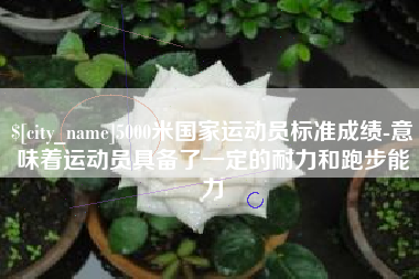 孟州5000米国家运动员标准成绩-意味着运动员具备了一定的耐力和跑步能力