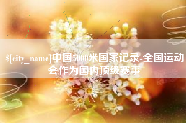 孟州中国5000米国家记录-全国运动会作为国内顶级赛事