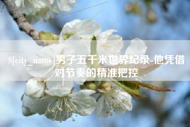 孟州男子五千米世界纪录-他凭借对节奏的精准把控
