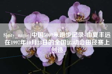 孟州中国5000米跑步记录-由夏丰远在1997年10月23日的全国运动会田径赛上创造