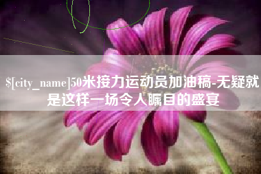 孟州50米接力运动员加油稿-无疑就是这样一场令人瞩目的盛宴