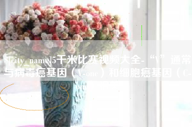 孟州5千米比赛视频大全-“V”通常与病毒癌基因（V-onc）和细胞癌基因（C-onc）相关