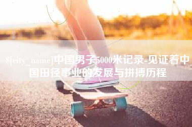 孟州中国男子5000米记录-见证着中国田径事业的发展与拼搏历程
