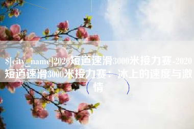 孟州2020短道速滑3000米接力赛-2020短道速滑3000米接力赛：冰上的速度与激情